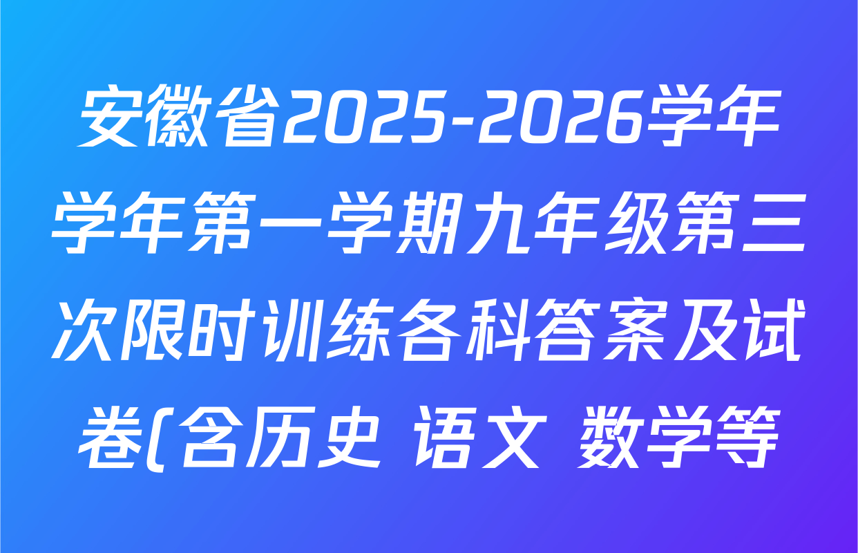 安徽省2025-2026学年学年第一学期九年级第三次限时训练各科答案及试卷(含历史 语文 数学等) 安徽省2025-2026学年学年第一学期九年级第三次限时训练各科答案及试卷(含历史 语文 数学等)